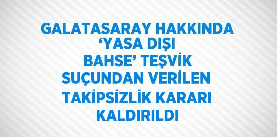 GALATASARAY HAKKINDA ‘YASA DIŞI BAHSE’ TEŞVİK SUÇUNDAN VERİLEN TAKİPSİZLİK KARARI KALDIRILDI