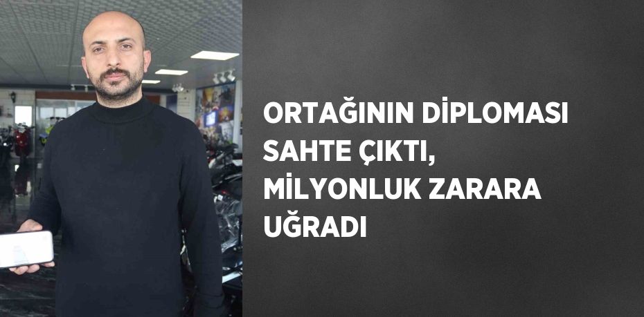 ORTAĞININ DİPLOMASI SAHTE ÇIKTI, MİLYONLUK ZARARA UĞRADI