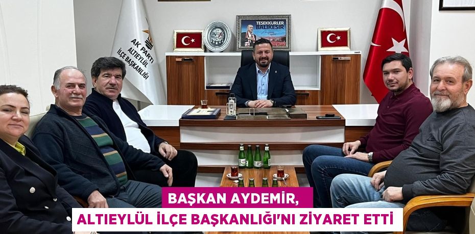 BAŞKAN AYDEMİR,   ALTIEYLÜL İLÇE BAŞKANLIĞI’NI ZİYARET ETTİ