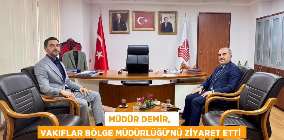 MÜDÜR DEMİR,   VAKIFLAR BÖLGE MÜDÜRLÜĞÜ'NÜ ZİYARET ETTİ