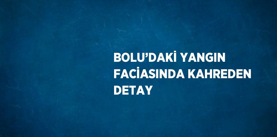 BOLU’DAKİ YANGIN FACİASINDA KAHREDEN DETAY