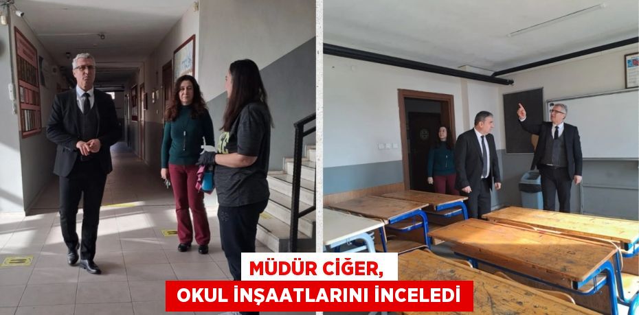 MÜDÜR CİĞER,   OKUL İNŞAATLARINI İNCELEDİ