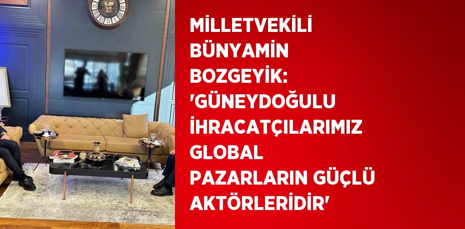 MİLLETVEKİLİ BÜNYAMİN BOZGEYİK: 'GÜNEYDOĞULU İHRACATÇILARIMIZ GLOBAL PAZARLARIN GÜÇLÜ AKTÖRLERİDİR'