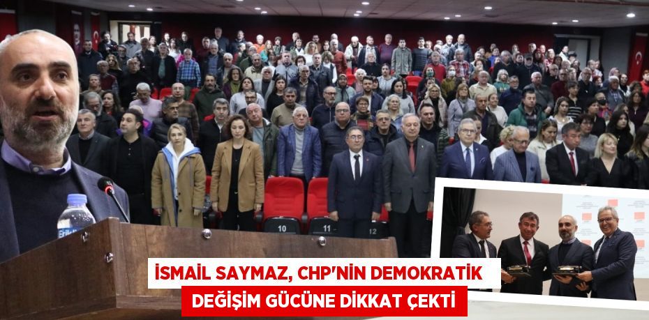 İSMAİL SAYMAZ, CHP’NİN DEMOKRATİK    DEĞİŞİM GÜCÜNE DİKKAT ÇEKTİ