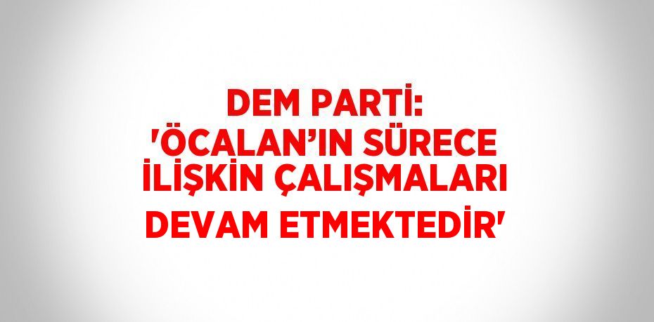 DEM PARTİ: 'ÖCALAN’IN SÜRECE İLİŞKİN ÇALIŞMALARI DEVAM ETMEKTEDİR'