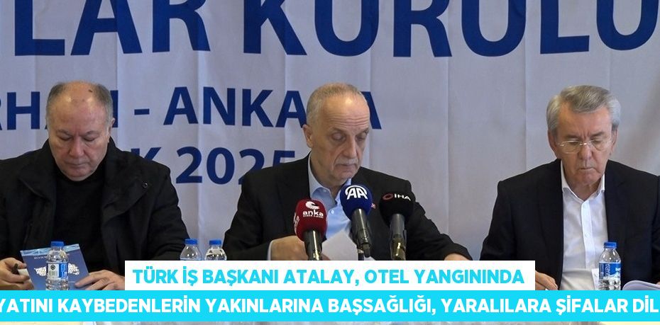 TÜRK İŞ BAŞKANI ATALAY, OTEL YANGININDA HAYATINI KAYBEDENLERİN YAKINLARINA BAŞSAĞLIĞI, YARALILARA ŞİFALAR DİLEDİ