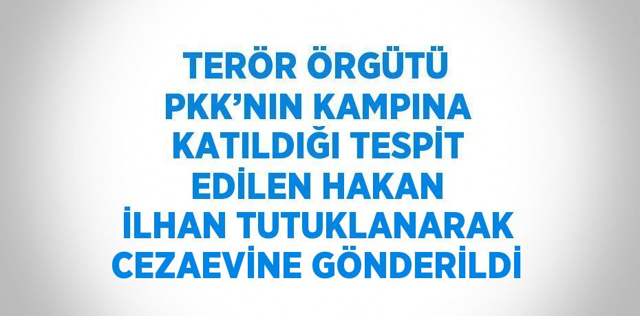 TERÖR ÖRGÜTÜ PKK’NIN KAMPINA KATILDIĞI TESPİT EDİLEN HAKAN İLHAN TUTUKLANARAK CEZAEVİNE GÖNDERİLDİ