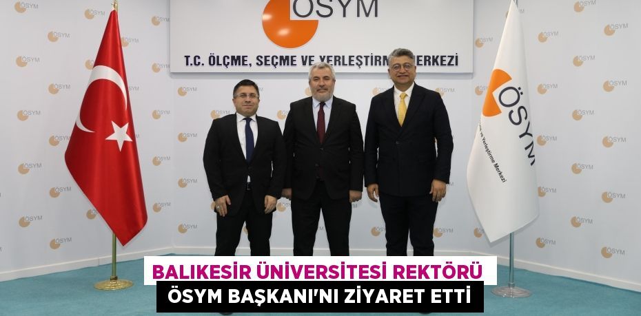 BALIKESİR ÜNİVERSİTESİ REKTÖRÜ   ÖSYM BAŞKANI’NI ZİYARET ETTİ
