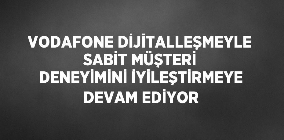 VODAFONE DİJİTALLEŞMEYLE SABİT MÜŞTERİ DENEYİMİNİ İYİLEŞTİRMEYE DEVAM EDİYOR