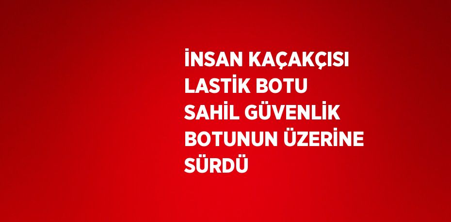 İNSAN KAÇAKÇISI LASTİK BOTU SAHİL GÜVENLİK BOTUNUN ÜZERİNE SÜRDÜ