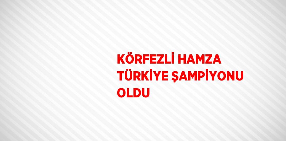 KÖRFEZLİ HAMZA TÜRKİYE ŞAMPİYONU OLDU