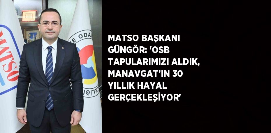 MATSO BAŞKANI GÜNGÖR: 'OSB TAPULARIMIZI ALDIK, MANAVGAT’IN 30 YILLIK HAYAL GERÇEKLEŞİYOR'