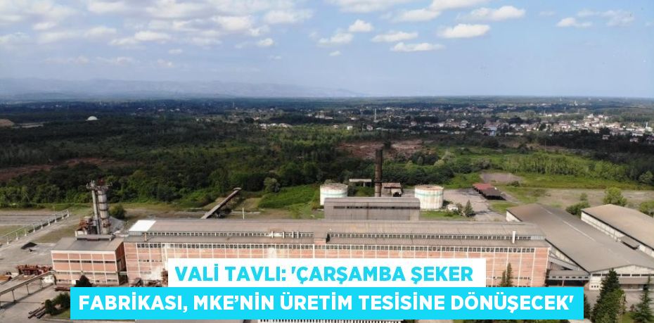 VALİ TAVLI: 'ÇARŞAMBA ŞEKER FABRİKASI, MKE’NİN ÜRETİM TESİSİNE DÖNÜŞECEK'