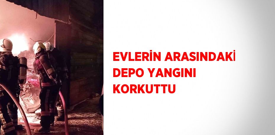 EVLERİN ARASINDAKİ DEPO YANGINI KORKUTTU