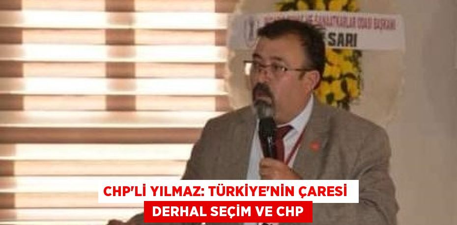 CHP’Lİ YILMAZ: TÜRKİYE’NİN ÇARESİ   DERHAL SEÇİM VE CHP