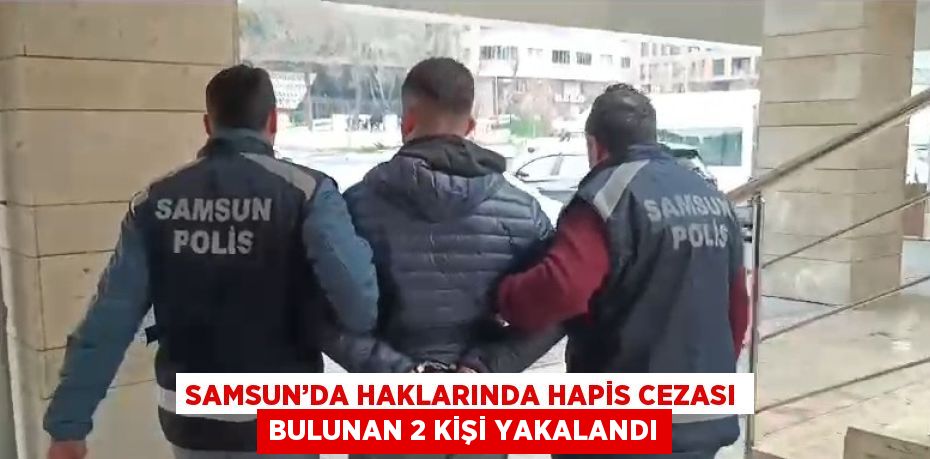 SAMSUN’DA HAKLARINDA HAPİS CEZASI BULUNAN 2 KİŞİ YAKALANDI