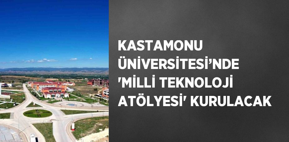 KASTAMONU ÜNİVERSİTESİ’NDE 'MİLLİ TEKNOLOJİ ATÖLYESİ' KURULACAK