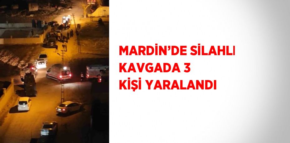 MARDİN’DE SİLAHLI KAVGADA 3 KİŞİ YARALANDI