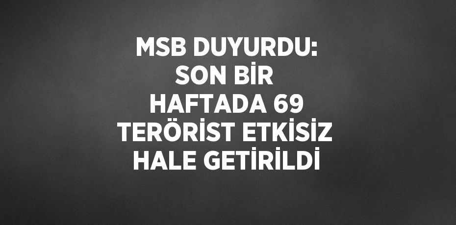 MSB DUYURDU: SON BİR HAFTADA 69 TERÖRİST ETKİSİZ HALE GETİRİLDİ