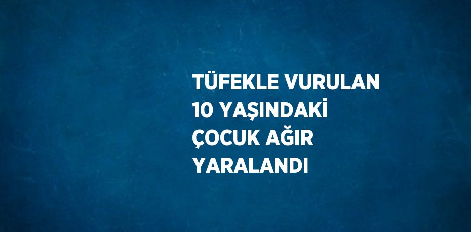 TÜFEKLE VURULAN 10 YAŞINDAKİ ÇOCUK AĞIR YARALANDI