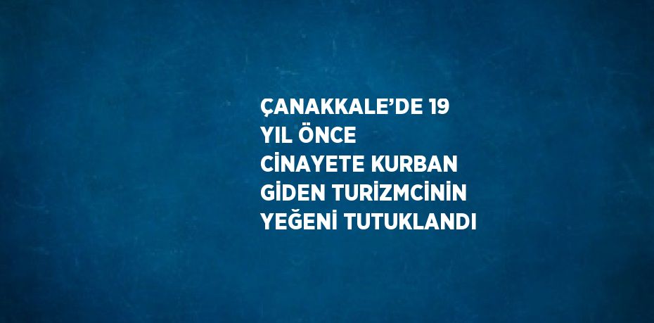 ÇANAKKALE’DE 19 YIL ÖNCE CİNAYETE KURBAN GİDEN TURİZMCİNİN YEĞENİ TUTUKLANDI