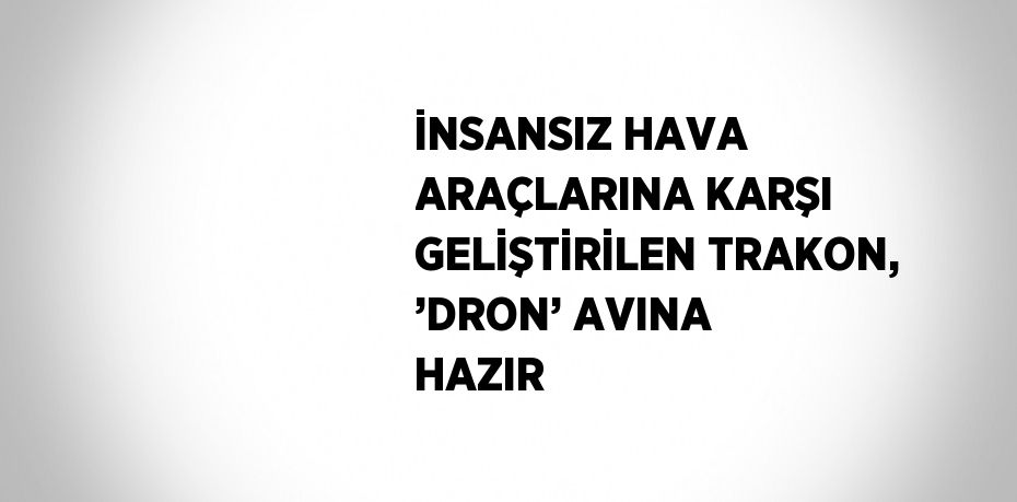 İNSANSIZ HAVA ARAÇLARINA KARŞI GELİŞTİRİLEN TRAKON, ’DRON’ AVINA HAZIR