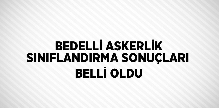 BEDELLİ ASKERLİK SINIFLANDIRMA SONUÇLARI BELLİ OLDU