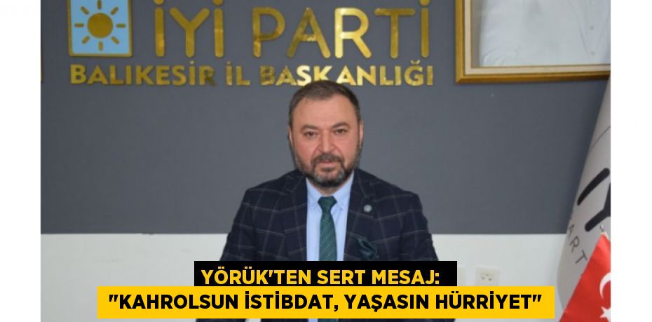 YÖRÜK'TEN SERT MESAJ:   "KAHROLSUN İSTİBDAT, YAŞASIN HÜRRİYET"