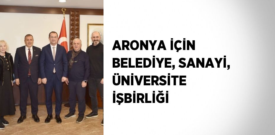 ARONYA İÇİN BELEDİYE, SANAYİ, ÜNİVERSİTE İŞBİRLİĞİ