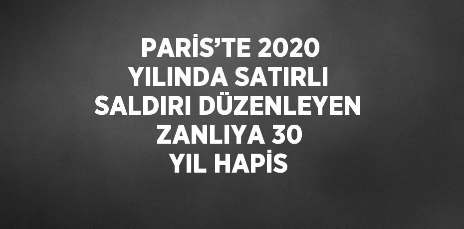 PARİS’TE 2020 YILINDA SATIRLI SALDIRI DÜZENLEYEN ZANLIYA 30 YIL HAPİS