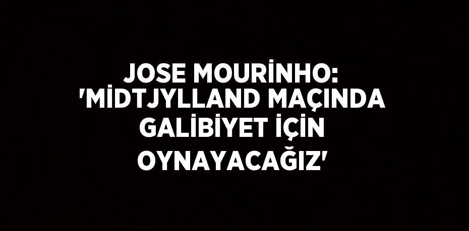 JOSE MOURİNHO: 'MİDTJYLLAND MAÇINDA GALİBİYET İÇİN OYNAYACAĞIZ'