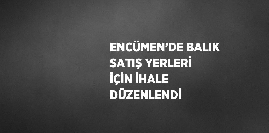 ENCÜMEN’DE BALIK SATIŞ YERLERİ İÇİN İHALE DÜZENLENDİ