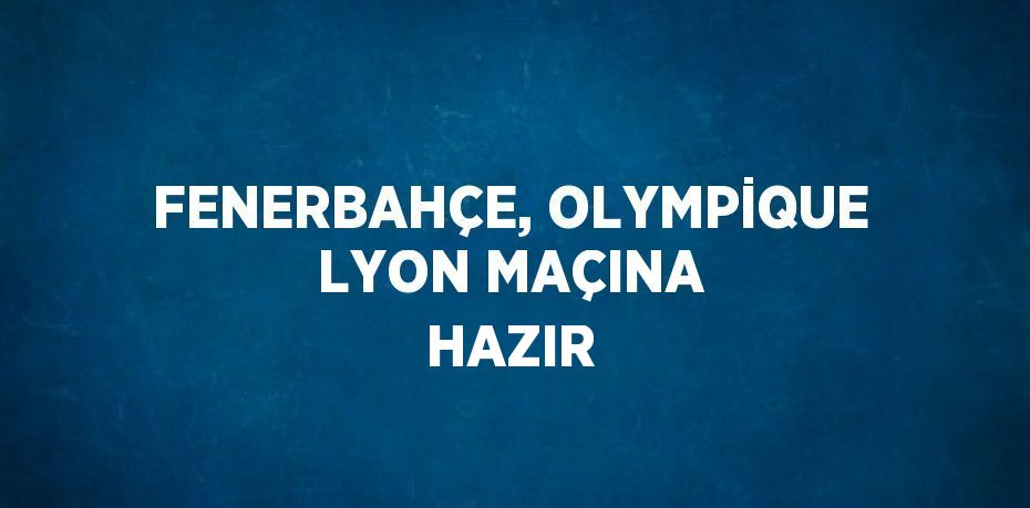 FENERBAHÇE, OLYMPİQUE LYON MAÇINA HAZIR