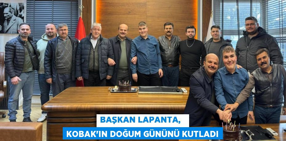 BAŞKAN LAPANTA,   KOBAK’IN DOĞUM GÜNÜNÜ KUTLADI