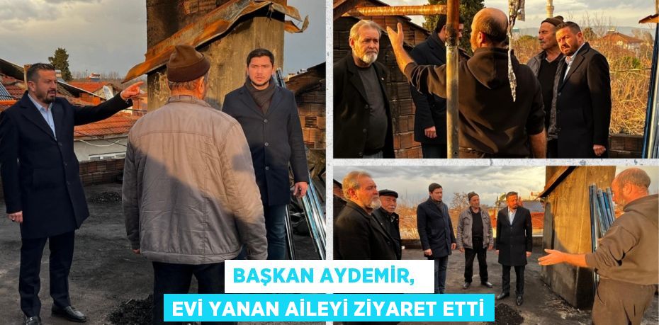 BAŞKAN AYDEMİR,   EVİ YANAN AİLEYİ ZİYARET ETTİ