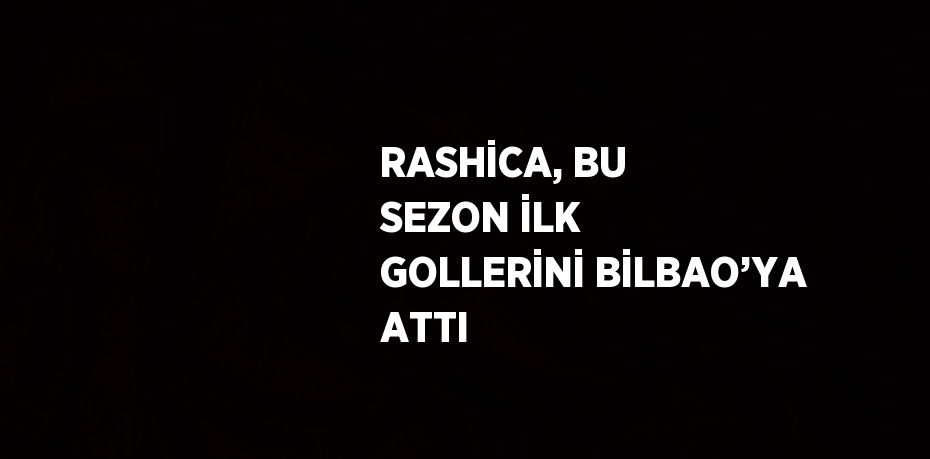 RASHİCA, BU SEZON İLK GOLLERİNİ BİLBAO’YA ATTI