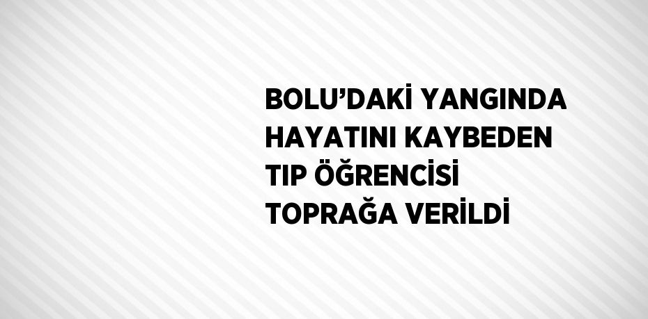 BOLU’DAKİ YANGINDA HAYATINI KAYBEDEN TIP ÖĞRENCİSİ TOPRAĞA VERİLDİ