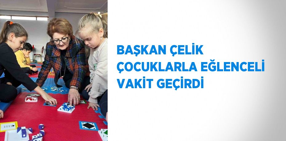 BAŞKAN ÇELİK ÇOCUKLARLA EĞLENCELİ VAKİT GEÇİRDİ