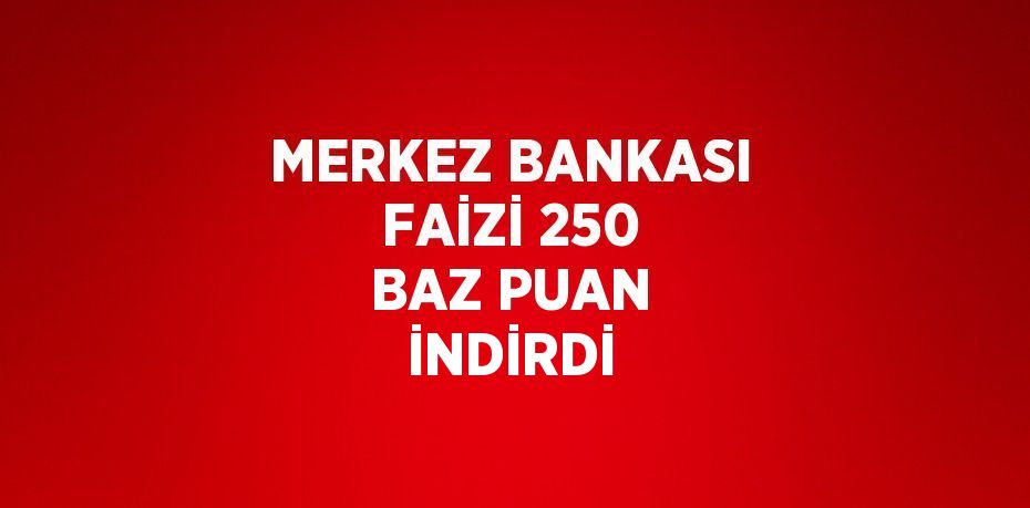 MERKEZ BANKASI FAİZİ 250 BAZ PUAN İNDİRDİ