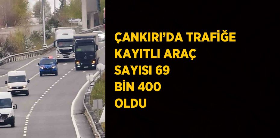 ÇANKIRI’DA TRAFİĞE KAYITLI ARAÇ SAYISI 69 BİN 400 OLDU