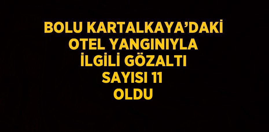 BOLU KARTALKAYA’DAKİ OTEL YANGINIYLA İLGİLİ GÖZALTI SAYISI 11 OLDU