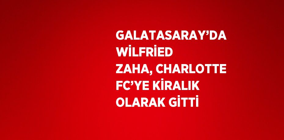 GALATASARAY’DA WİLFRİED ZAHA, CHARLOTTE FC’YE KİRALIK OLARAK GİTTİ