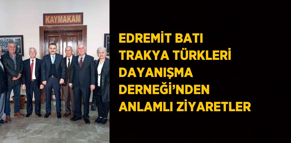 EDREMİT BATI TRAKYA TÜRKLERİ DAYANIŞMA DERNEĞİ’NDEN ANLAMLI ZİYARETLER