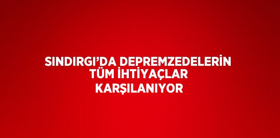 SINDIRGI’DA DEPREMZEDELERİN TÜM İHTİYAÇLAR KARŞILANIYOR