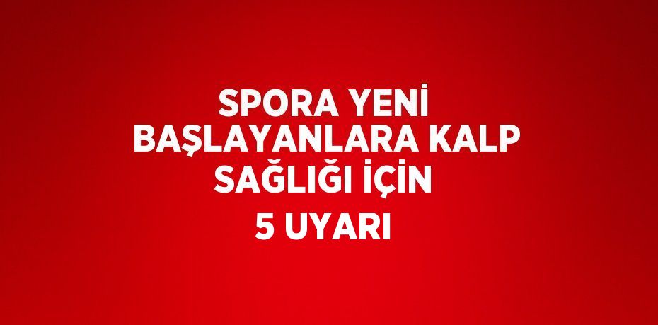 SPORA YENİ BAŞLAYANLARA KALP SAĞLIĞI İÇİN 5 UYARI