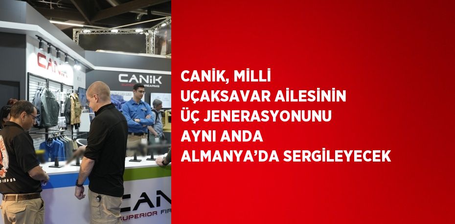 CANİK, MİLLİ UÇAKSAVAR AİLESİNİN ÜÇ JENERASYONUNU AYNI ANDA ALMANYA’DA SERGİLEYECEK