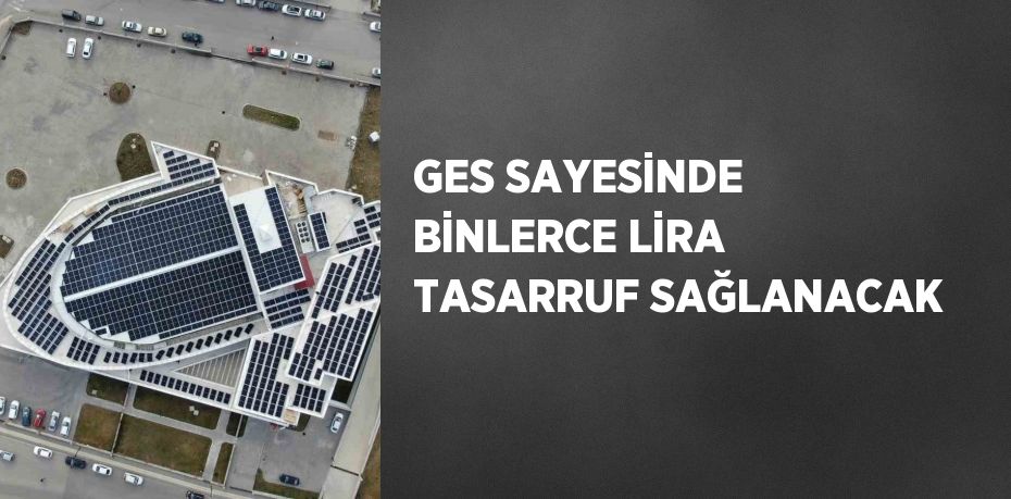 GES SAYESİNDE BİNLERCE LİRA TASARRUF SAĞLANACAK