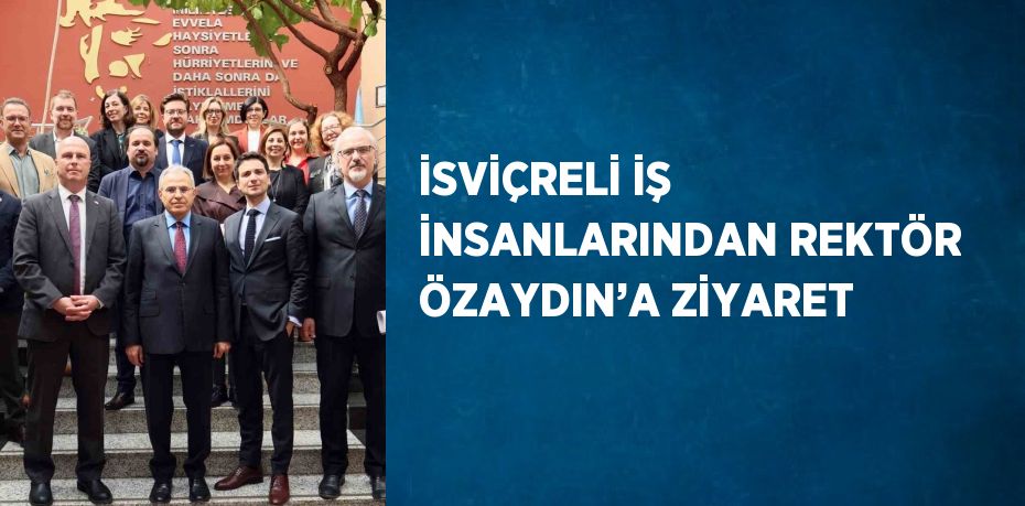 İSVİÇRELİ İŞ İNSANLARINDAN REKTÖR ÖZAYDIN’A ZİYARET