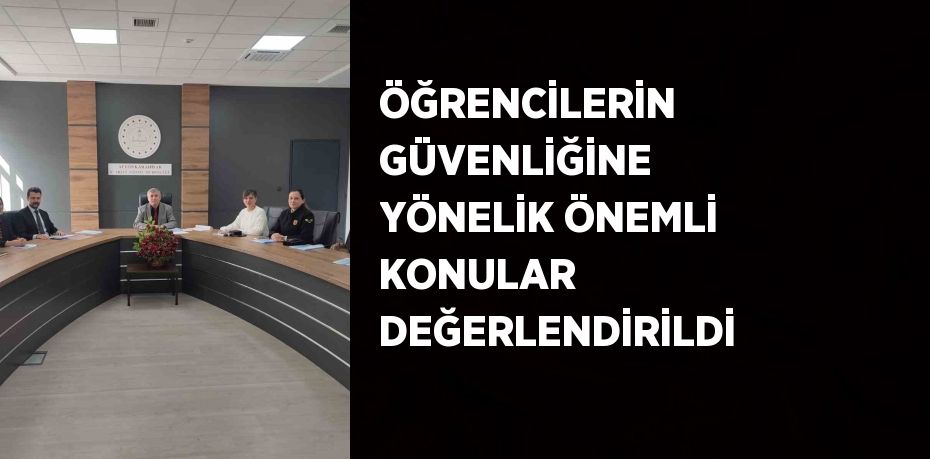 ÖĞRENCİLERİN GÜVENLİĞİNE YÖNELİK ÖNEMLİ KONULAR DEĞERLENDİRİLDİ