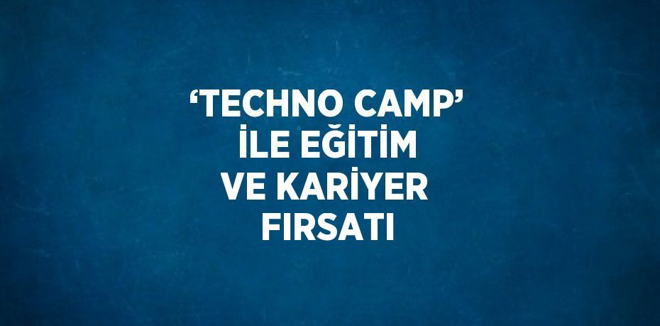 ‘TECHNO CAMP’ İLE EĞİTİM VE KARİYER FIRSATI